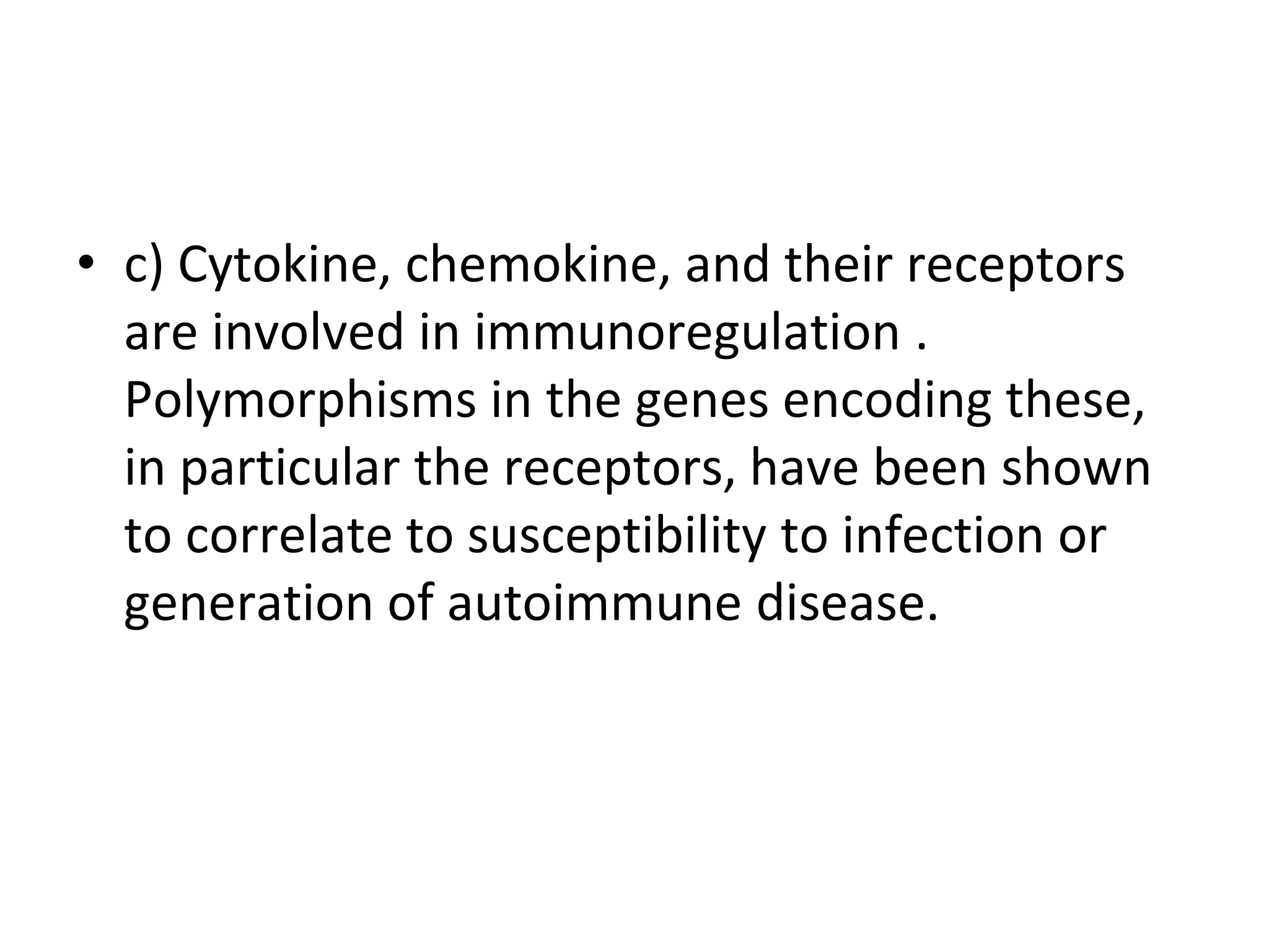 • c) Cytokine, chemokine, and their receptors
are involved in immunoregulation .
Polymorphisms in the genes encoding these,
in particular the receptors, have been shown
to correlate to susceptibility to infection or
generation of autoimmune disease.
 