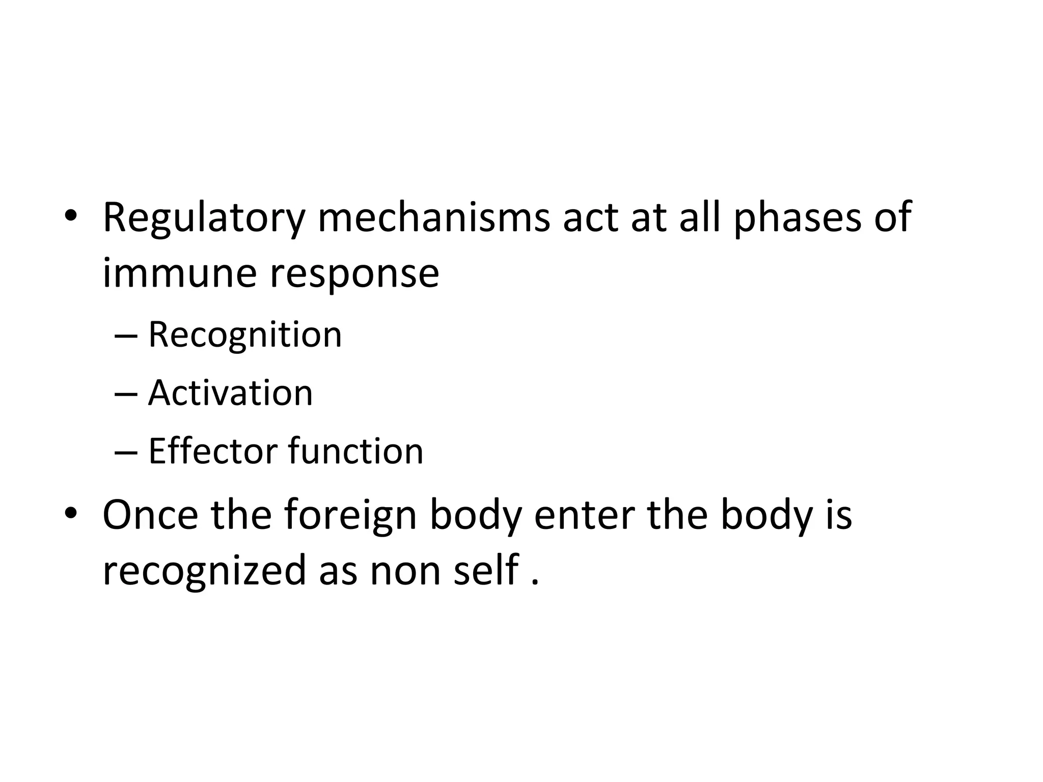 • Regulatory mechanisms act at all phases of
immune response
– Recognition
– Activation
– Effector function
• Once the foreign body enter the body is
recognized as non self .
 