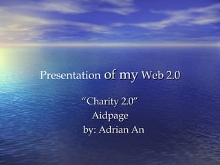 Presentation  of my  Web 2.0 “ Charity 2.0” Aidpage by: Adrian An 