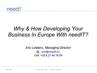 Why & How Developing Your Business In Europe With needIT? Eric Leblanc, Managing Director @ :  [email_address] Cell: +33.6.21.44.18.54 06/06/09 NeedIT S.A.S 2007  – All rights reserved 