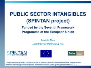 This project has received funding from the European Union’s Seventh Framework Programme for
research, technological development and demonstration under grant agreement No. 612774
PUBLIC SECTOR INTANGIBLES
(SPINTAN project)
Funded by the Seventh Framework
Programme of the European Union
Matilde Mas
University of Valencia & Ivie
 
