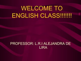 WELCOME TO ENGLISH CLASS!!!!!!! PROFESSOR: L.R.I ALEJANDRA DE LIRA 