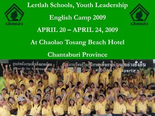 Lertlah Schools, Youth Leadership
English Camp 2009
APRIL 20 – APRIL 24, 2009
At Chaolao Tosang Beach Hotel
Chantaburi Province
 