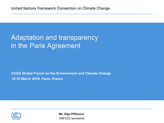 UNFCCC secretariat
Ms. Olga Pilifosova
Adaptation and transparency
in the Paris Agreement
CCXG Global Forum on the Environment and Climate Change
15-16 March 2016, Paris, France
 