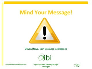 Mind Your Message!




                              Olwen Dawe, Irish Business Intelligence




www.irishbusinessintelligence.com     Is your business sending the right
                                                  message?
 