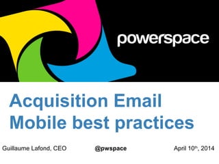 Acquisition Email
Mobile best practices
Guillaume Lafond, CEO @pwspace April 10th
, 2014
 