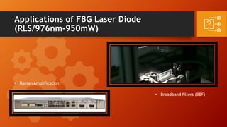 Applications of FBG Laser Diode
(RLS/976nm-950mW)
• Broadband filters (BBF)
• Raman Amplification
 