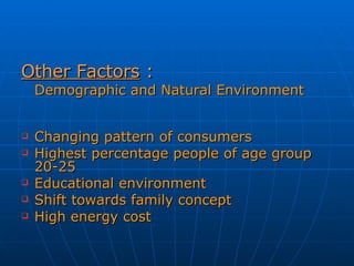 Other Factors  : Demographic and Natural Environment  Changing pattern of consumers Highest percentage people of age group 20-25 Educational environment Shift towards family concept High energy cost 