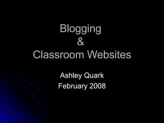 Blogging  &  Classroom Websites Ashley Quark February 2008 