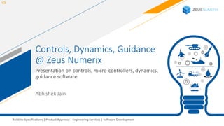 1Build-to-Specifications | Product Approval | Engineering Services | Software Development
Controls, Dynamics, Guidance
@ Zeus Numerix
Presentation on controls, micro-controllers, dynamics,
guidance software
V3
Abhishek Jain
 