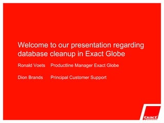 Welcome to our presentation regarding database cleanup in Exact Globe Ronald Voets  Productline Manager Exact Globe Dion Brands Principal Customer Support 