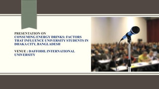 PRESENTATION ON
CONSUMING ENERGY DRINKS: FACTORS
THAT INFLUENCE UNIVERSITY STUDENTS IN
DHAKA CITY, BANGLADESH
VENUE : DAFFODIL INTERNATIONAL
UNIVERSITY
 