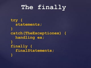 The finally
try {
statements;
}
catch(TheExceptionex) {
handling ex;
}
finally {
finalStatements;
}
 