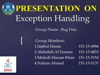 {
PRESENTATION ON
Exception Handling
Group Name : Bug Free.
Group Members:
1.Sajibul Hasan 151-15-4986
2.Abdullah Al Noman 151-15-4853
3.Mehedi Hassan Khan 151-15-5154
4.Nahian Ahmed 151-15-5137
 