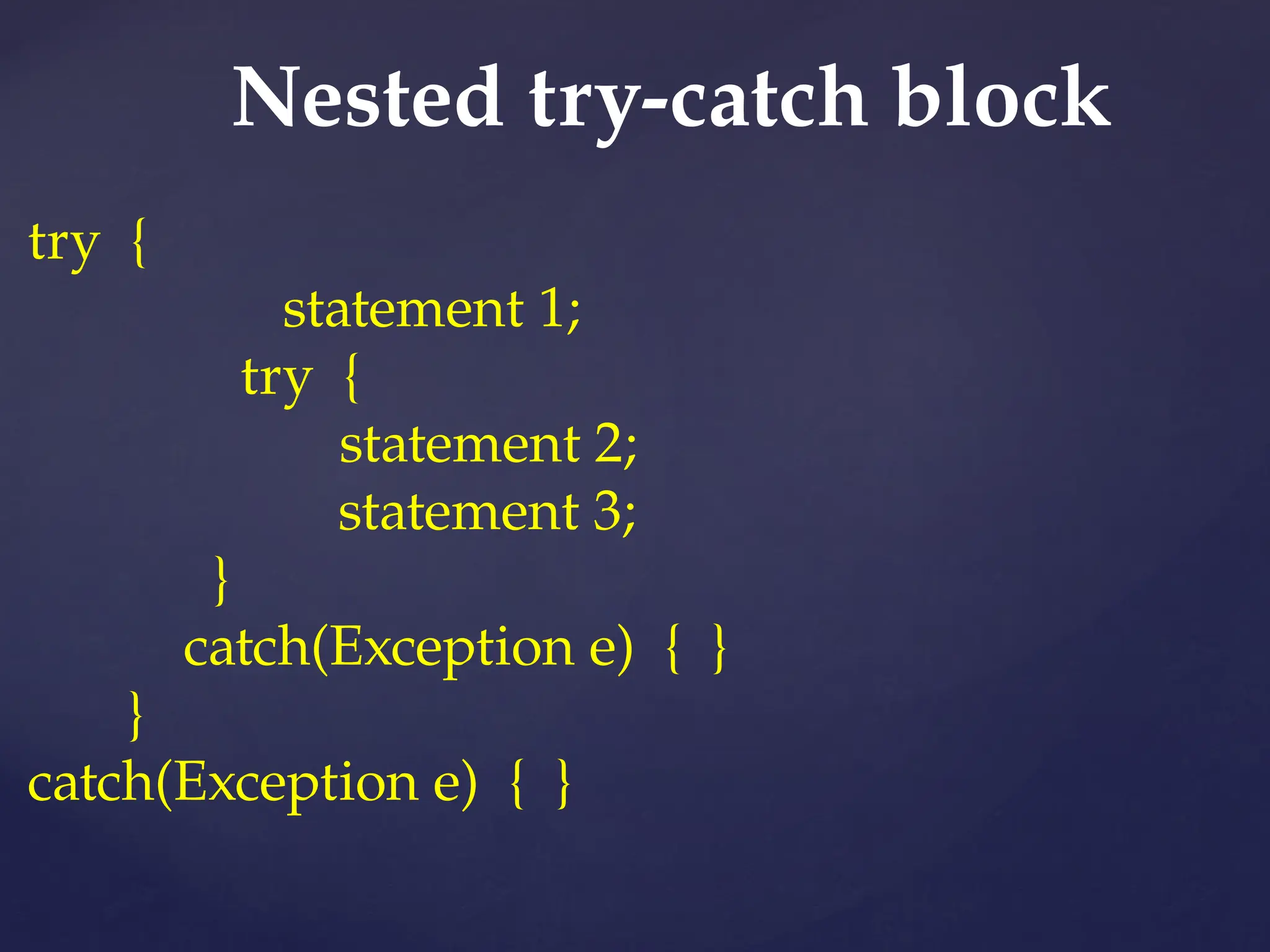 Nested try-catch block
try {
statement 1;
try {
statement 2;
statement 3;
}
catch(Exception e) { }
}
catch(Exception e) { }
 