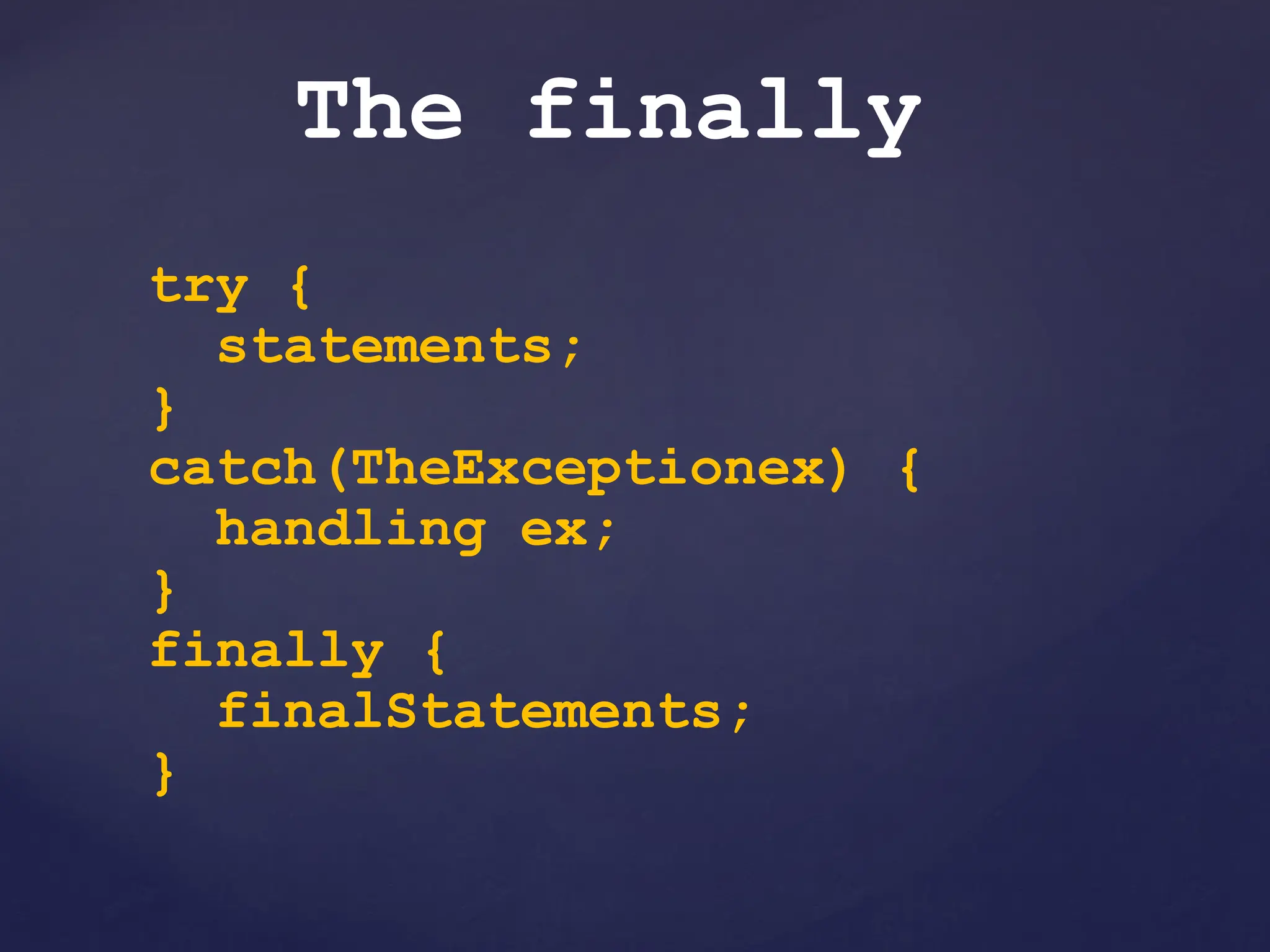 The finally
try {
statements;
}
catch(TheExceptionex) {
handling ex;
}
finally {
finalStatements;
}
 