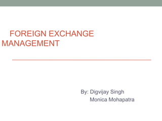 FOREIGN EXCHANGE
MANAGEMENT
By: Digvijay Singh
Monica Mohapatra
 