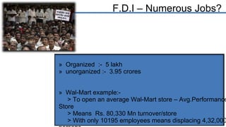 F.D.I – Numerous Jobs? <ul><li>Organized  :-  5 lakh  </li></ul><ul><li>unorganized :-  3.95 crores </li></ul><ul><li>Wal-...