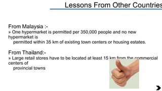 Lessons From Other Countries <ul><li>From Malaysia :- </li></ul><ul><li>One hypermarket is permitted per 350,000 people an...