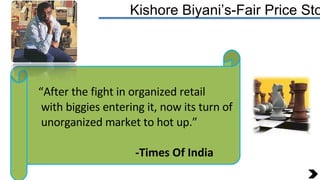 Kishore Biyani’s-Fair Price Store “ After the fight in organized retail  with biggies entering it, now its turn of unorgan...
