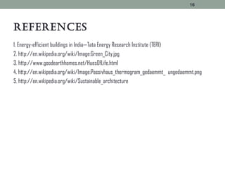 refereNces
1. Energy-efficient buildings in India—Tata Energy Research Institute (TERI)
2. http://en.wikipedia.org/wiki/Image:Green_City.jpg
3. http://www.goodearthhomes.net/HuesOfLife.html
4. http://en.wikipedia.org/wiki/Image:Passivhaus_thermogram_gedaemmt_ ungedaemmt.png
5. http://en.wikipedia.org/wiki/Sustainable_architecture
16
 