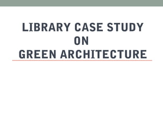 LIBRARY CASE STUDY
ON
GREEN ARCHITECTURE
 