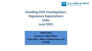 Handling OOS Investigations:
Regulatory Expectations
India
June 2023
Dipesh Shah
Consumer Safety Officer
India Office, Office of Global Policy and
Strategy
 