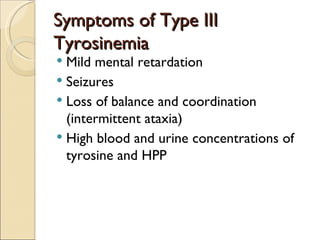 Symptoms of Type III
Tyrosinemia
 Mild mental retardation
 Seizures
 Loss of balance and coordination
  (intermittent ataxia)
 High blood and urine concentrations of
  tyrosine and HPP
 