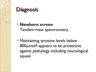 Diagnosis

   Newborn screen
    Tandem mass spectrometry

   Maintaining tyrosine levels below
    800µmol/l appears to be protective
    against pathology including neurological
    squeal
 