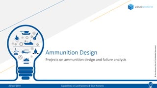 17
©ZeusNumerixPvtLtd:ConfidentialDocument
Ammunition Design
Projects on ammunition design and failure analysis
20 May 2019 Capabilities on Land Systems @ Zeus Numerix
17
 
