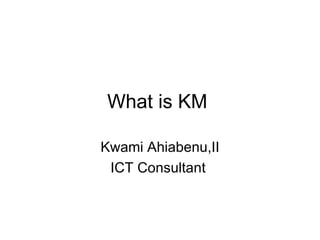 What is KM  Kwami Ahiabenu,II ICT Consultant  
