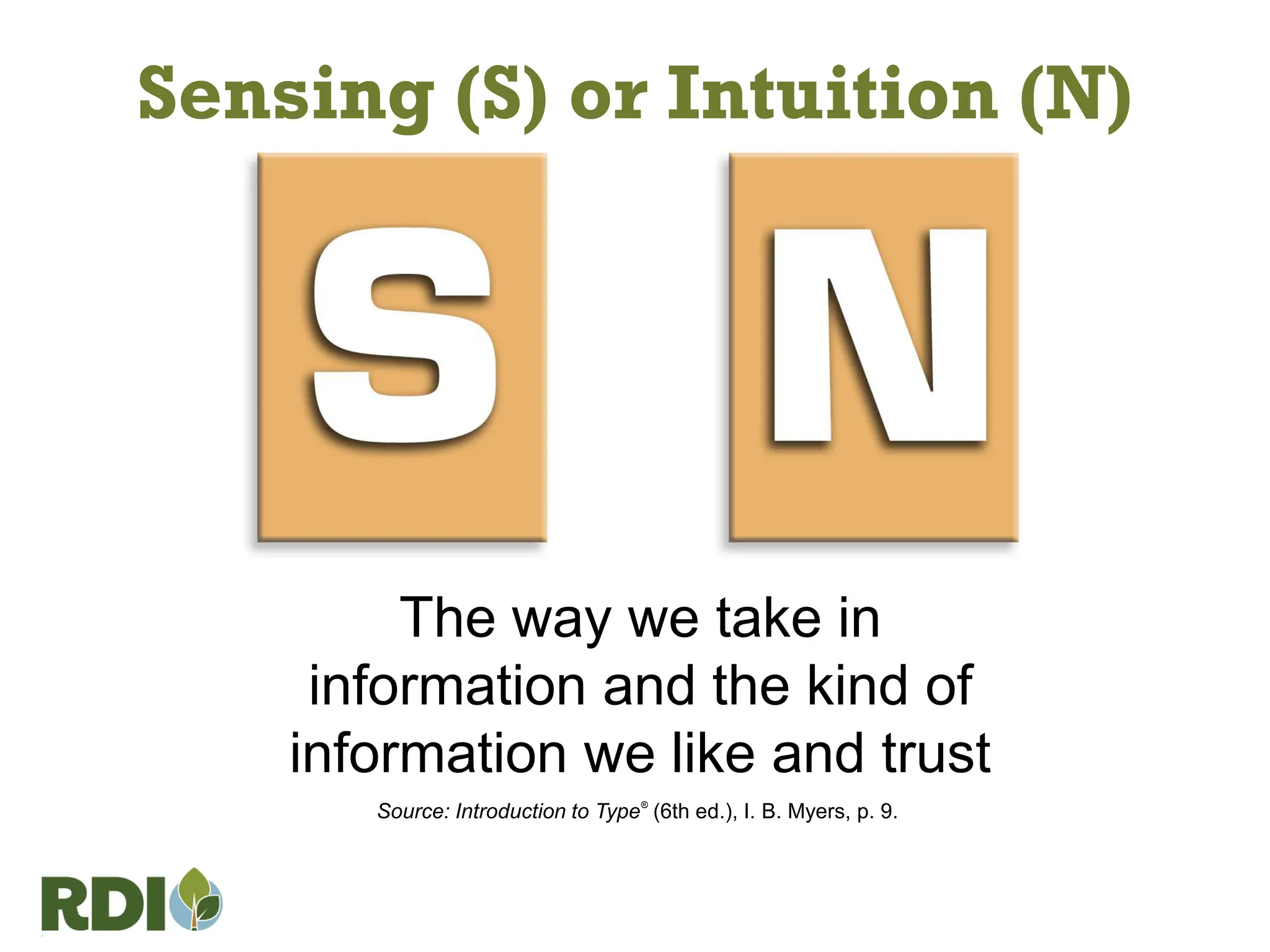 Sensing (S) or Intuition (N)
The way we take in
information and the kind of
information we like and trust
Source: Introduction to Type®
(6th ed.), I. B. Myers, p. 9.
 