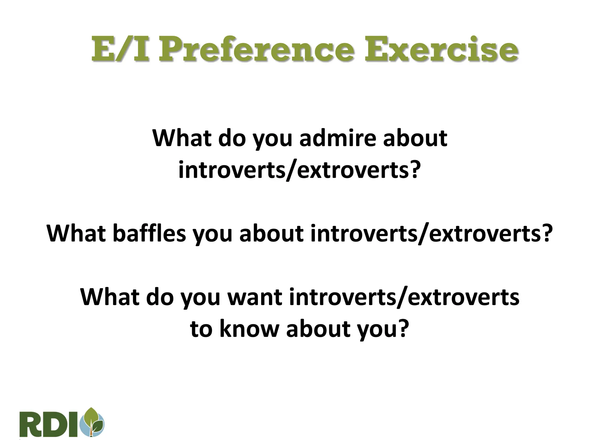What do you admire about
introverts/extroverts?
What baffles you about introverts/extroverts?
What do you want introverts/extroverts
to know about you?
E/I Preference Exercise
 