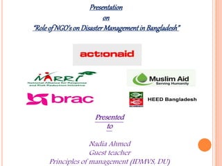Presentation
on
“Roleof NGO’son DisasterManagementin Bangladesh”
Presented
to
Nadia Ahmed
Guest teacher
Principles of management (IDMVS, DU)
 