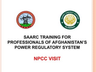 SAARC TRAINING FOR
PROFESSIONALS OF AFGHANISTAN’S
POWER REGULATORY SYSTEM
NPCC VISIT
 