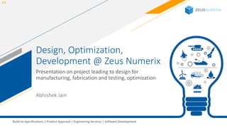 1Build-to-Specifications | Product Approval | Engineering Services | Software Development
Design, Optimization,
Development @ Zeus Numerix
Presentation on project leading to design for
manufacturing, fabrication and testing, optimization
V3
Abhishek Jain
 