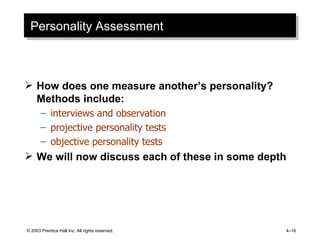 Personality Assessment How does one measure another’s personality?  Methods include: interviews and observation projective personality tests objective personality tests We will now discuss each of these in some depth © 2003 Prentice Hall Inc. All rights reserved. 4 – 