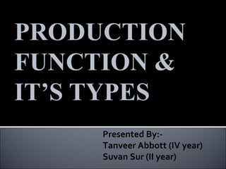 PRODUCTION
FUNCTION &
IT’S TYPES
     Presented By:-
     Tanveer Abbott (IV year)
     Suvan Sur (II year)
 