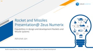1Build-to-Specifications | Product Approval | Engineering Services | Software Development
Rocket and Missiles
Presentation@ Zeus Numerix
Capabilities in design and development Rockets and
Missile systems
V3
Abhishek Jain
 