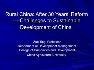 Rural China: After 30 Years’ Reform ----Challenges to Sustainable Development of China   Zuo Ting, Professor Department of Development Management College of Humanities and Development China Agricultural University   