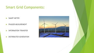 Smart Grid Components:
 SMART METER
 PHASOR MEASUREMENT
 INFORMATION TRANSFER
 DISTRIBUTED GENERATION
 