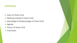 continue
 Users of Smart Grid
 Working method of Smart Grid
 Advantages & Disadvantages of Smart Grid
 Agenda
 Future of Smart Grid
 Conclusion
 