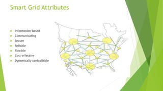 Smart Grid Attributes
 Information-based
 Communicating
 Secure
 Reliable
 Flexible
 Cost-effective
 Dynamically co...