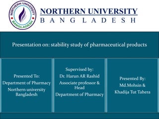 Presentation on: stability study of pharmaceutical products
Presented To:
Department of Pharmacy
Northern university
Bangladesh
Supervised by:
Dr. Harun AR Rashid
Associate professor &
Head
Department of Pharmacy
Presented By:
Md.Mohsin &
Khadija Tut Tahera
NORTHERN UNIVERSITY
B A N G L A D E S H
 