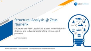1Build-to-Specifications | Product Approval | Engineering Services | Software Development
Structural Analysis @ Zeus
Numerix
Structural and FEM Capabilities at Zeus Numerix for the
strategic and industrial sector along with coupled
problems
V3
Abhishek Jain
 