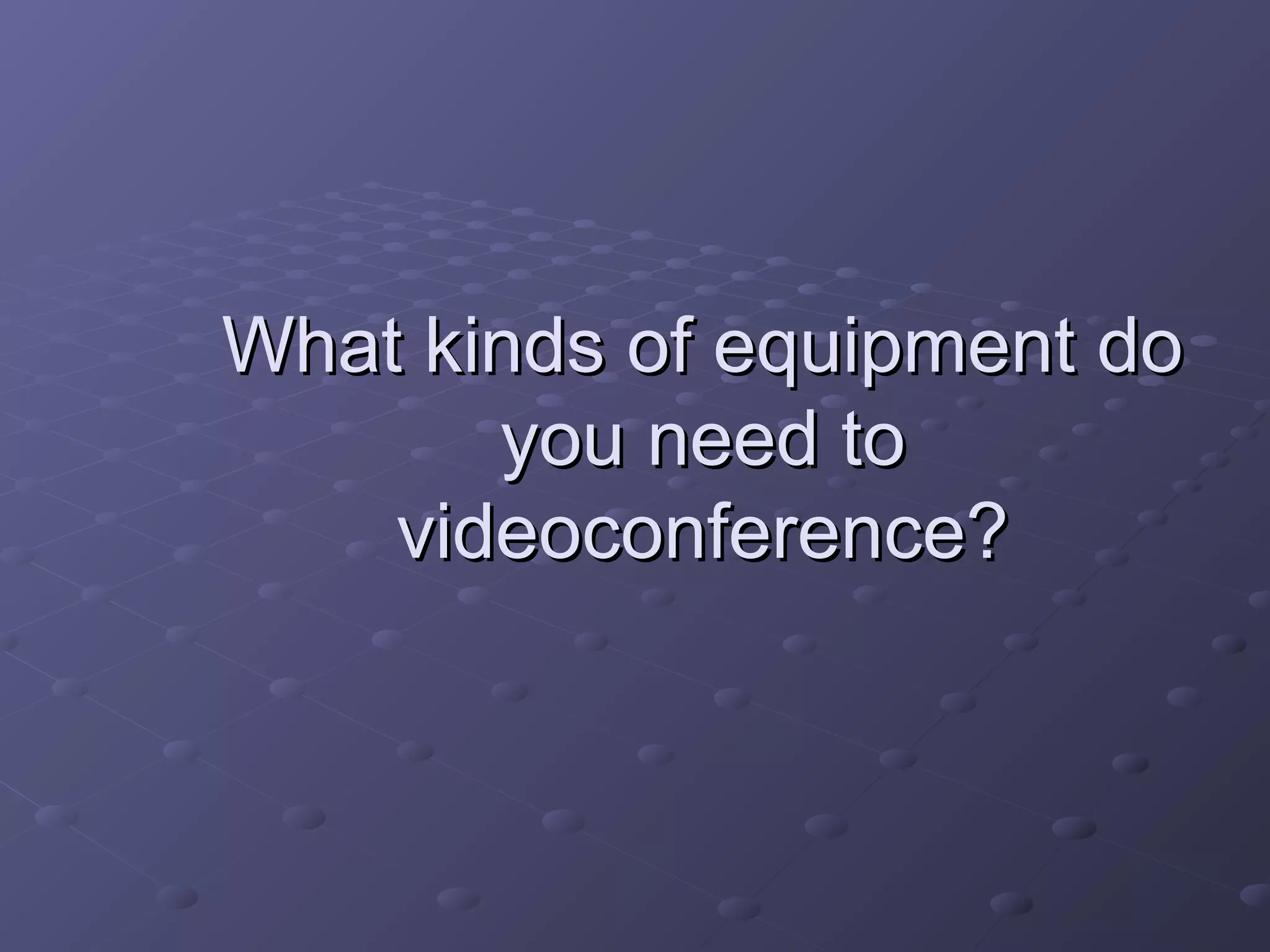 What kinds of equipment doWhat kinds of equipment do
you need toyou need to
videoconference?videoconference?
 