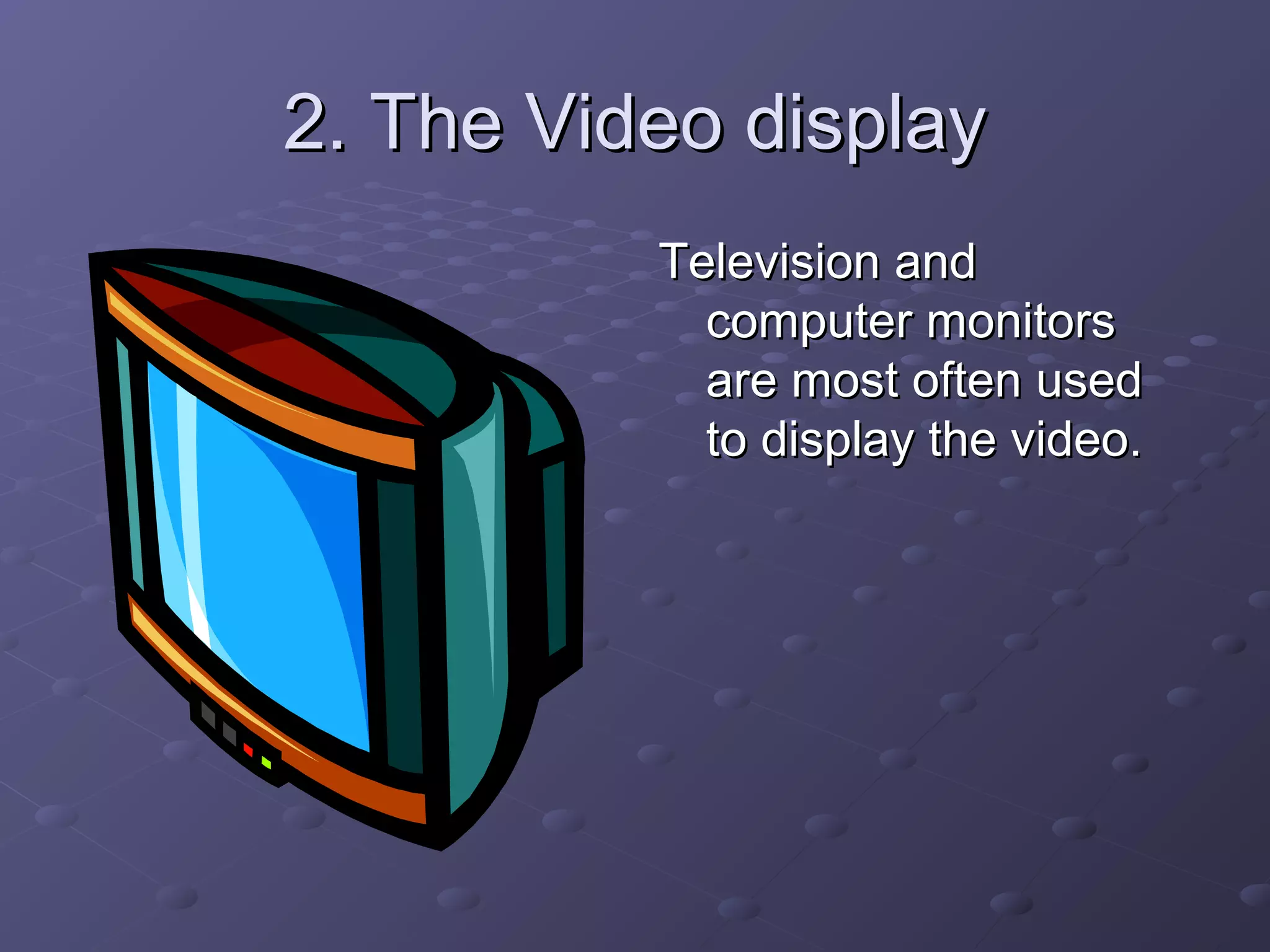 2. The Video display2. The Video display
Television andTelevision and
computer monitorscomputer monitors
are most often usedare most often used
to display the video.to display the video.
 