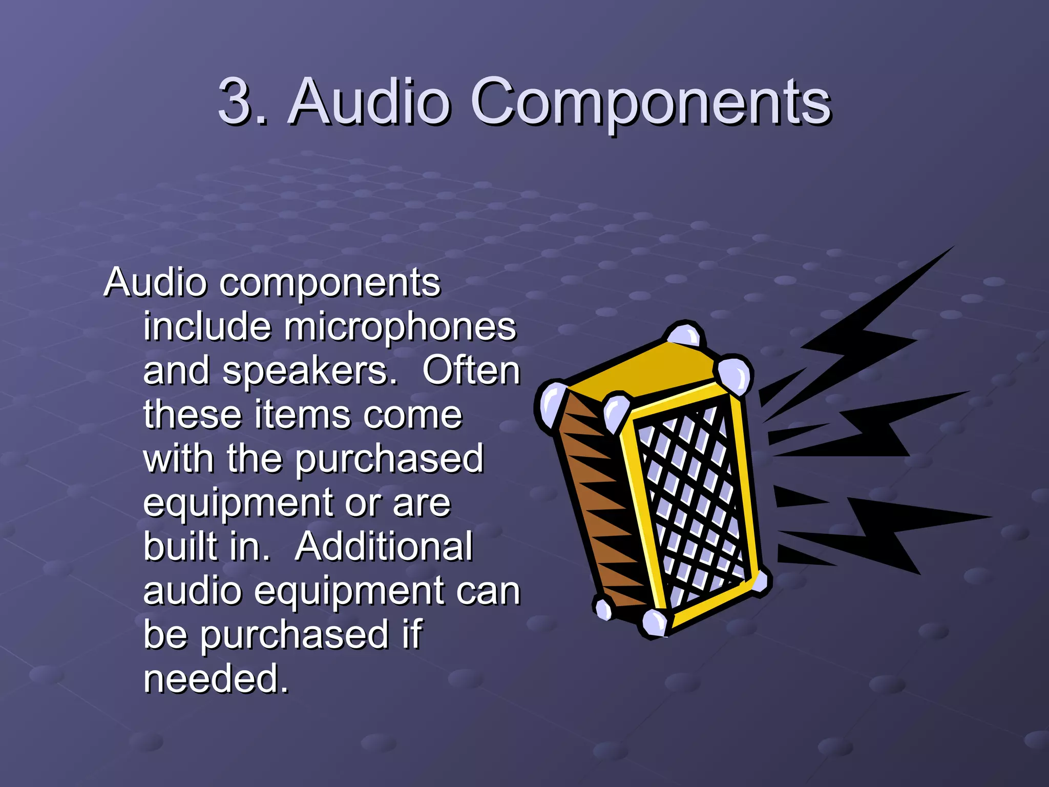 3. Audio Components3. Audio Components
Audio componentsAudio components
include microphonesinclude microphones
and speakers. Oftenand speakers. Often
these items comethese items come
with the purchasedwith the purchased
equipment or areequipment or are
built in. Additionalbuilt in. Additional
audio equipment canaudio equipment can
be purchased ifbe purchased if
needed.needed.
 