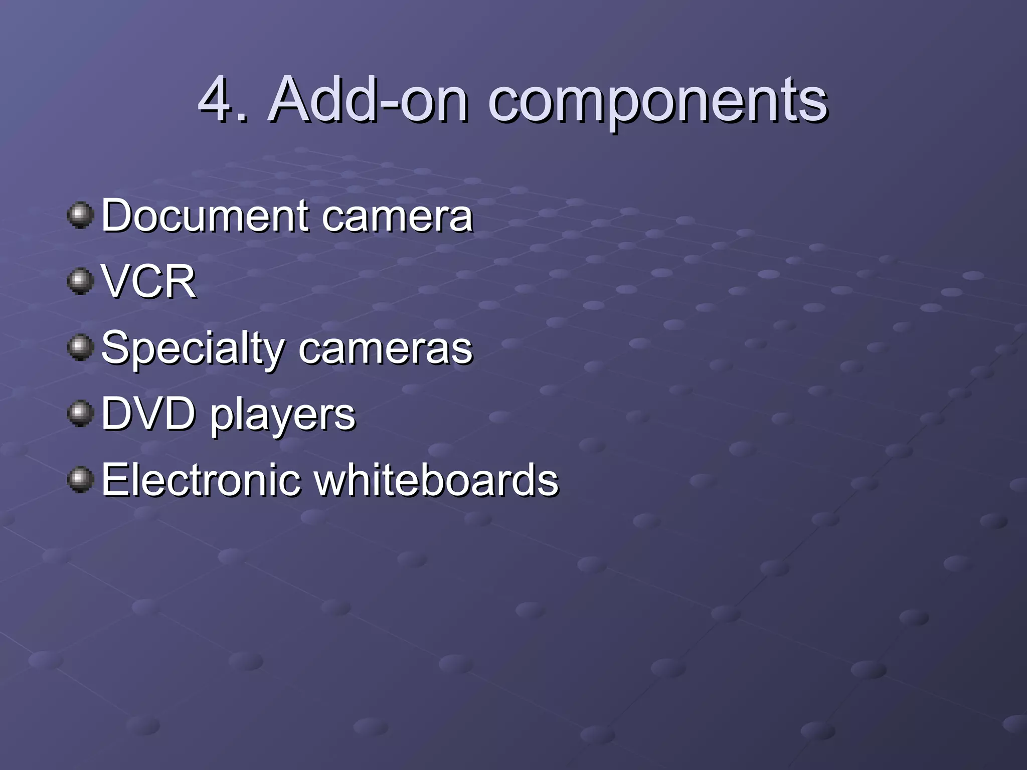 4. Add-on components4. Add-on components
Document cameraDocument camera
VCRVCR
Specialty camerasSpecialty cameras
DVD playersDVD players
Electronic whiteboardsElectronic whiteboards
 