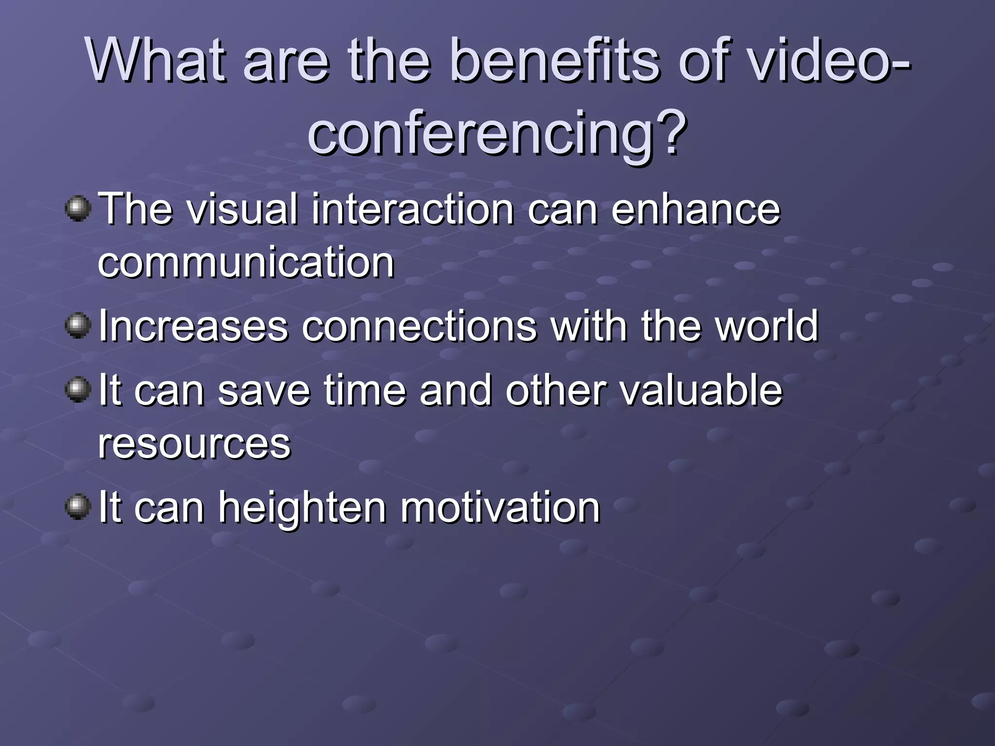 What are the benefits of video-What are the benefits of video-
conferencing?conferencing?
The visual interaction can enhanceThe visual interaction can enhance
communicationcommunication
Increases connections with the worldIncreases connections with the world
It can save time and other valuableIt can save time and other valuable
resourcesresources
It can heighten motivationIt can heighten motivation
 